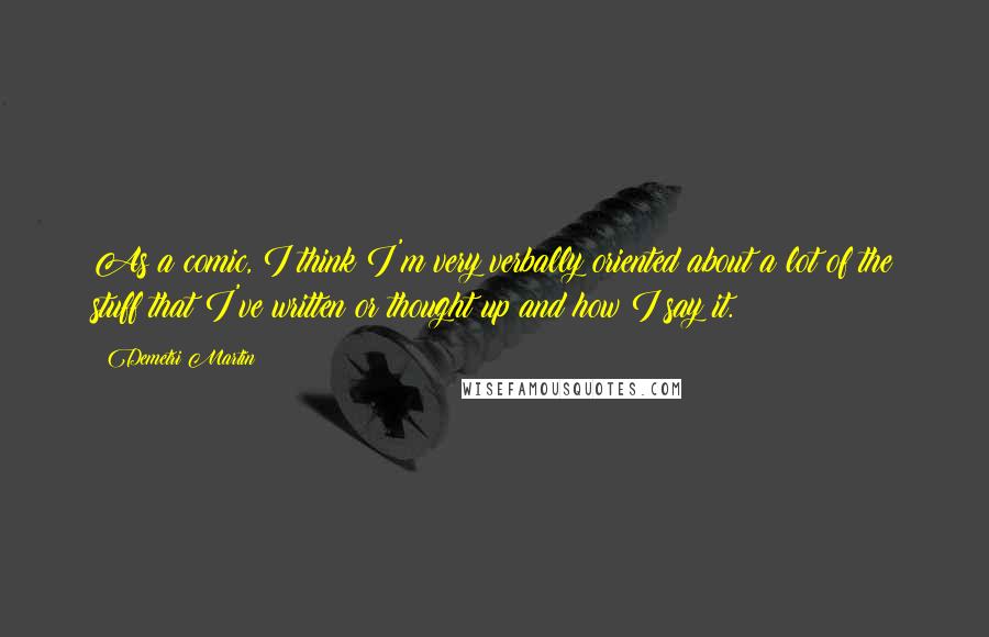 Demetri Martin Quotes: As a comic, I think I'm very verbally oriented about a lot of the stuff that I've written or thought up and how I say it.