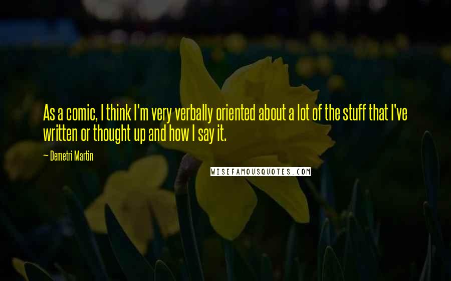 Demetri Martin Quotes: As a comic, I think I'm very verbally oriented about a lot of the stuff that I've written or thought up and how I say it.