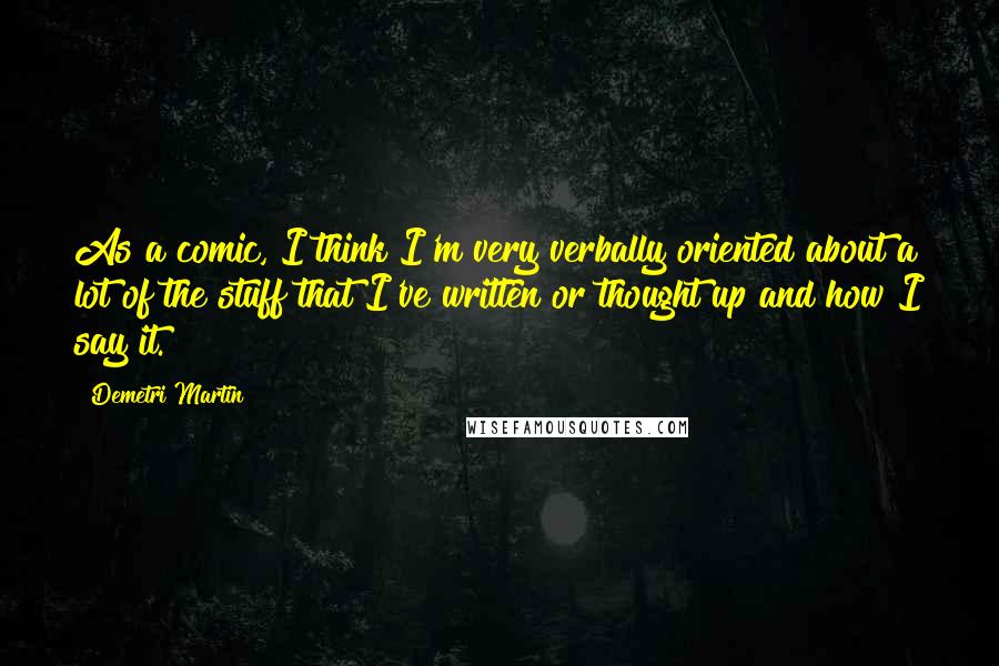 Demetri Martin Quotes: As a comic, I think I'm very verbally oriented about a lot of the stuff that I've written or thought up and how I say it.