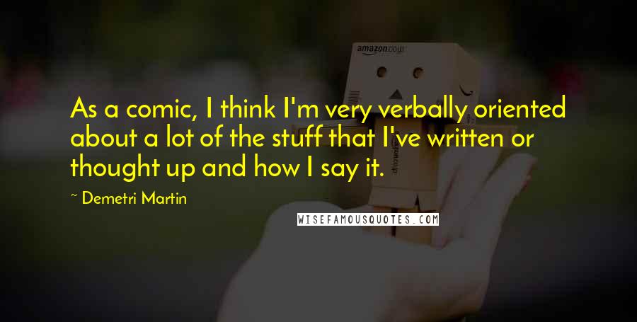 Demetri Martin Quotes: As a comic, I think I'm very verbally oriented about a lot of the stuff that I've written or thought up and how I say it.