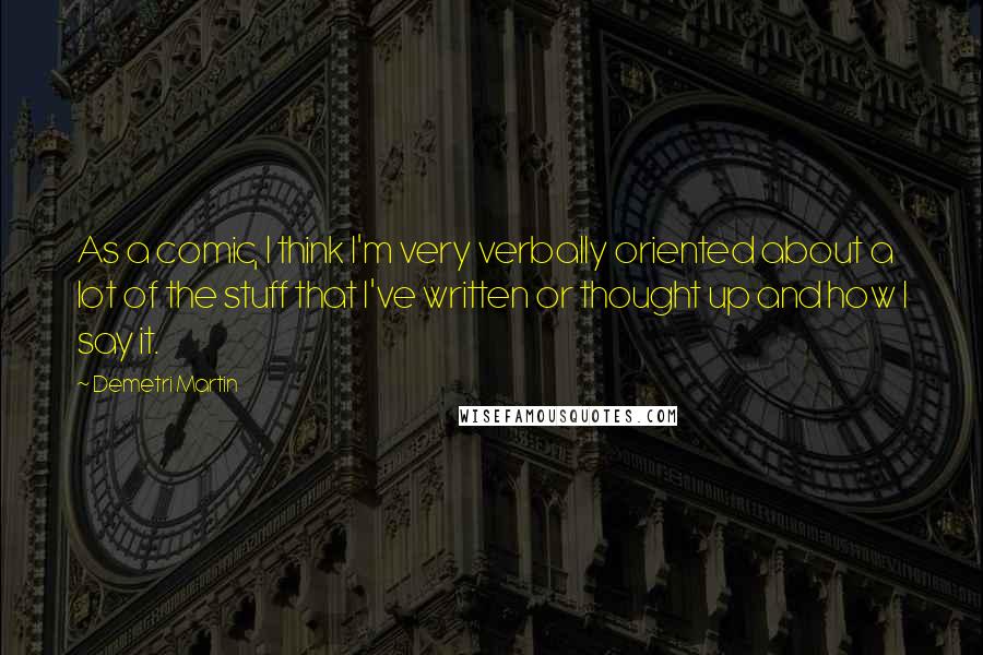 Demetri Martin Quotes: As a comic, I think I'm very verbally oriented about a lot of the stuff that I've written or thought up and how I say it.