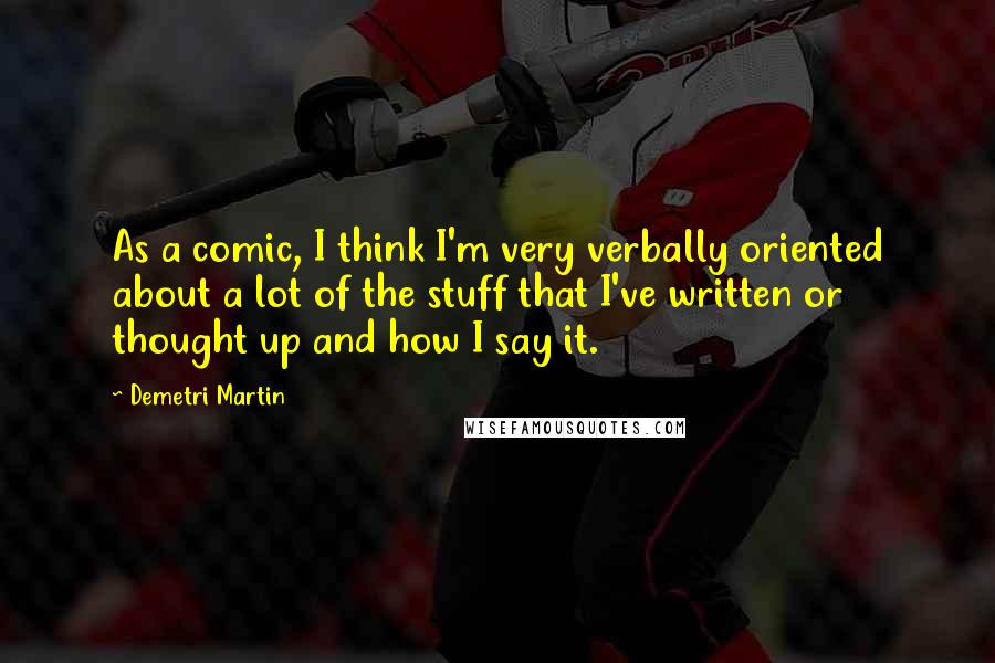 Demetri Martin Quotes: As a comic, I think I'm very verbally oriented about a lot of the stuff that I've written or thought up and how I say it.