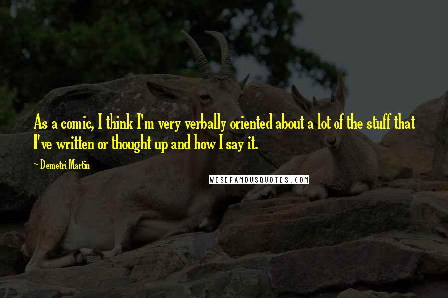 Demetri Martin Quotes: As a comic, I think I'm very verbally oriented about a lot of the stuff that I've written or thought up and how I say it.