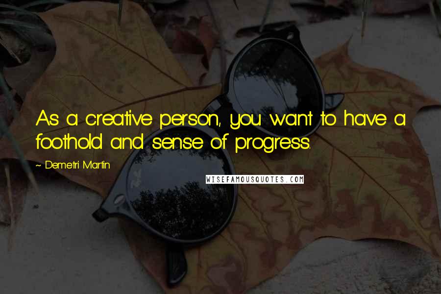 Demetri Martin Quotes: As a creative person, you want to have a foothold and sense of progress.