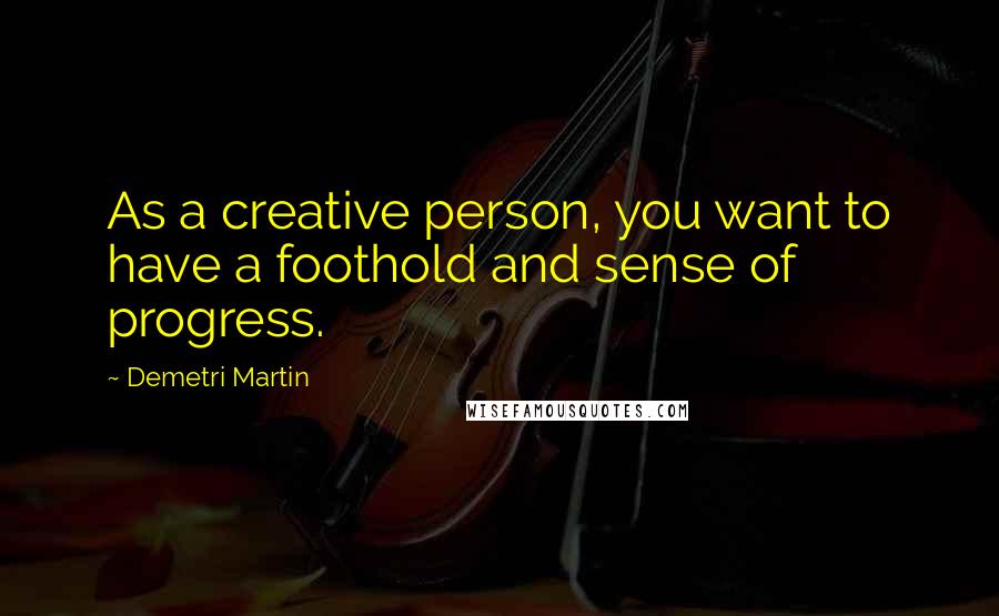 Demetri Martin Quotes: As a creative person, you want to have a foothold and sense of progress.