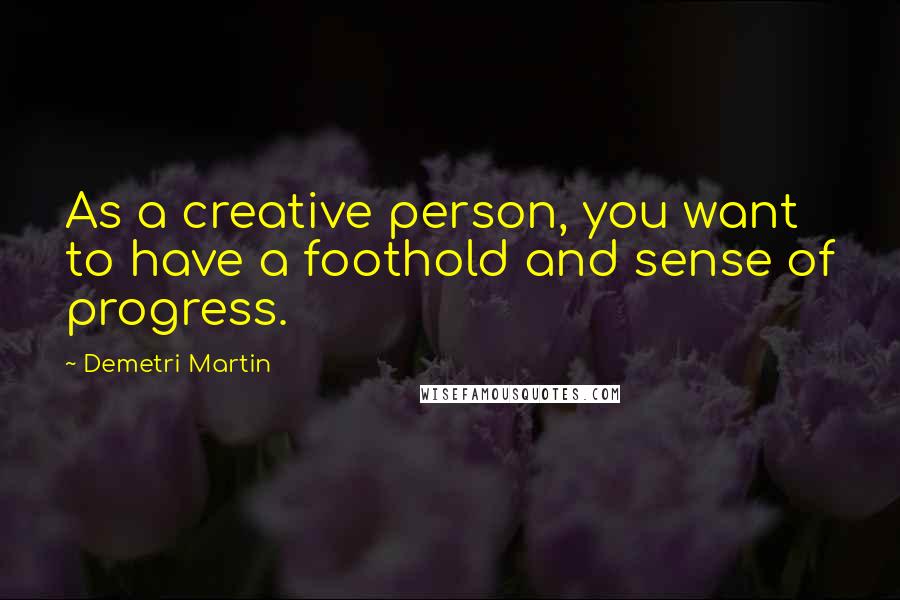 Demetri Martin Quotes: As a creative person, you want to have a foothold and sense of progress.