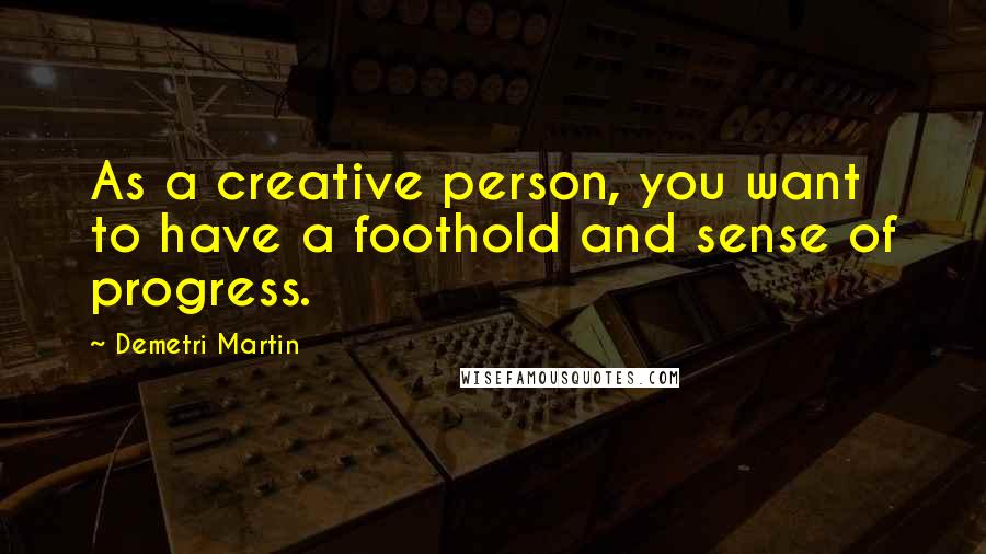 Demetri Martin Quotes: As a creative person, you want to have a foothold and sense of progress.