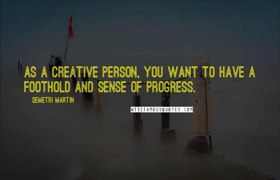 Demetri Martin Quotes: As a creative person, you want to have a foothold and sense of progress.