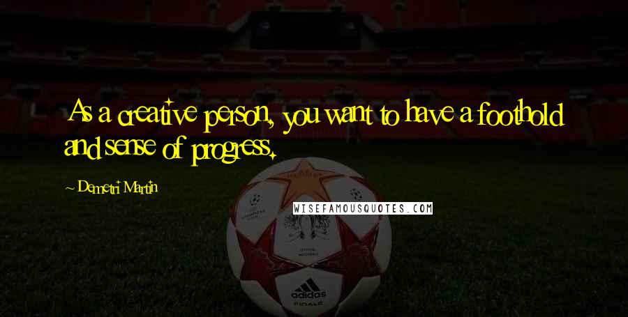 Demetri Martin Quotes: As a creative person, you want to have a foothold and sense of progress.