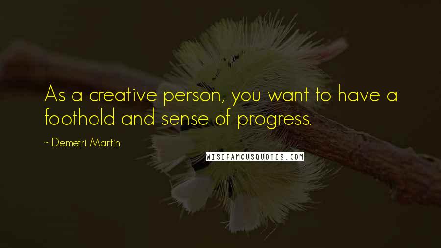 Demetri Martin Quotes: As a creative person, you want to have a foothold and sense of progress.