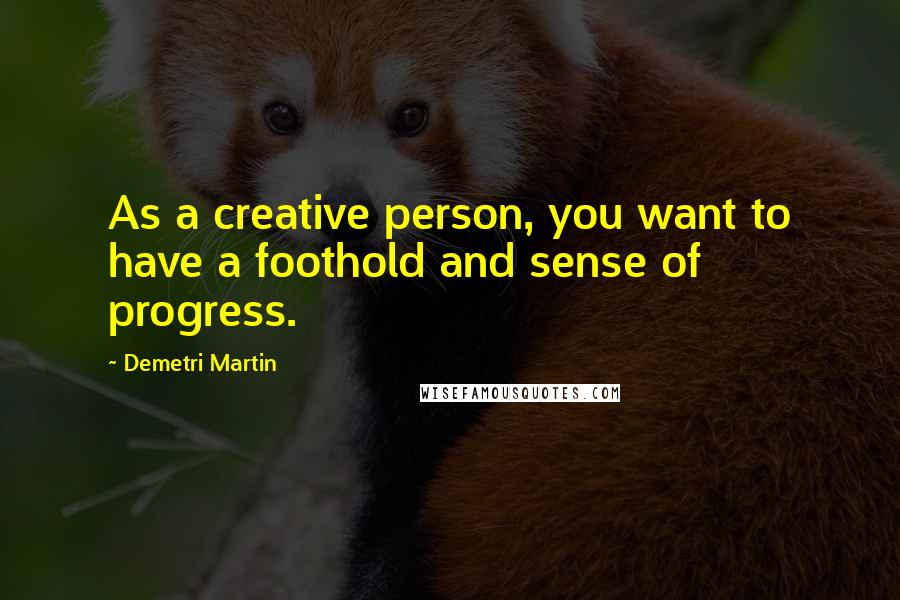 Demetri Martin Quotes: As a creative person, you want to have a foothold and sense of progress.