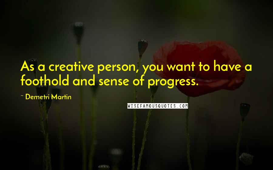 Demetri Martin Quotes: As a creative person, you want to have a foothold and sense of progress.