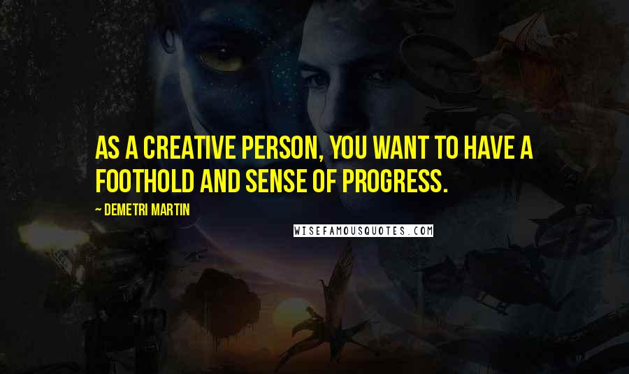 Demetri Martin Quotes: As a creative person, you want to have a foothold and sense of progress.