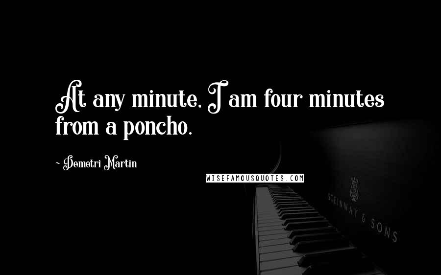 Demetri Martin Quotes: At any minute, I am four minutes from a poncho.