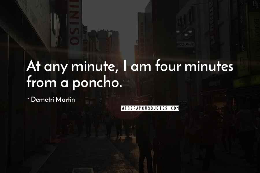 Demetri Martin Quotes: At any minute, I am four minutes from a poncho.