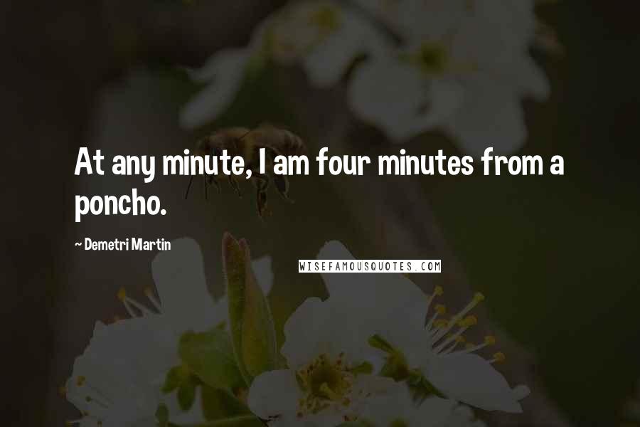 Demetri Martin Quotes: At any minute, I am four minutes from a poncho.
