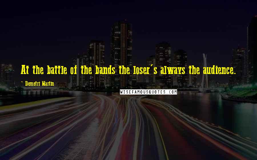 Demetri Martin Quotes: At the battle of the bands the loser's always the audience.