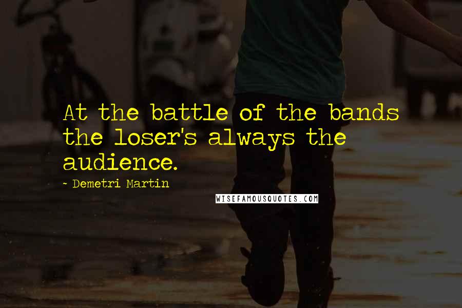 Demetri Martin Quotes: At the battle of the bands the loser's always the audience.