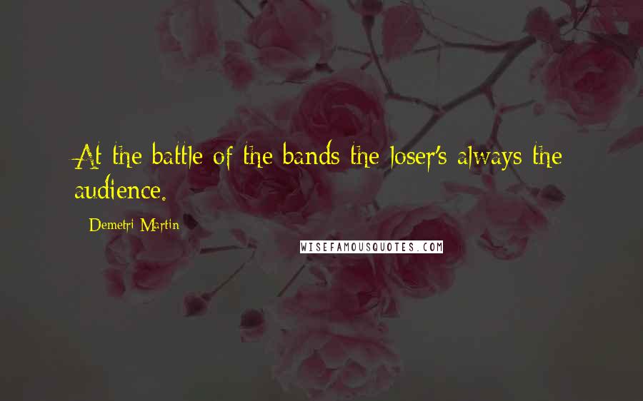 Demetri Martin Quotes: At the battle of the bands the loser's always the audience.