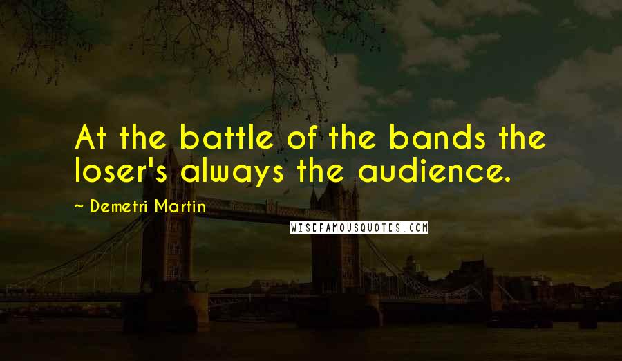Demetri Martin Quotes: At the battle of the bands the loser's always the audience.