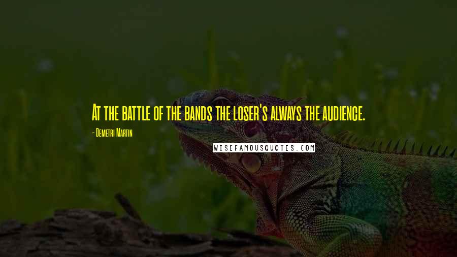 Demetri Martin Quotes: At the battle of the bands the loser's always the audience.