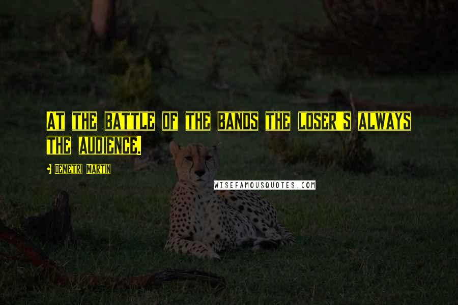 Demetri Martin Quotes: At the battle of the bands the loser's always the audience.