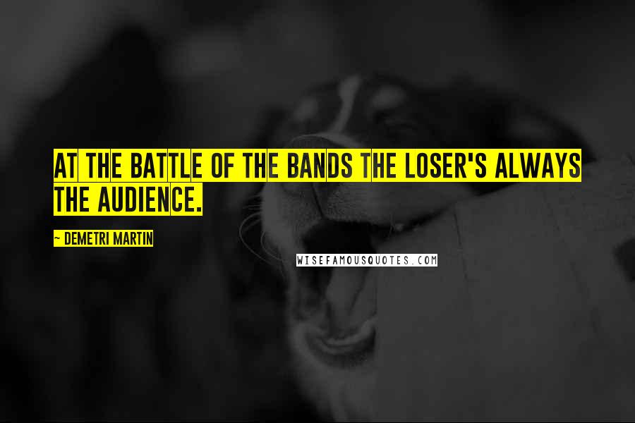 Demetri Martin Quotes: At the battle of the bands the loser's always the audience.
