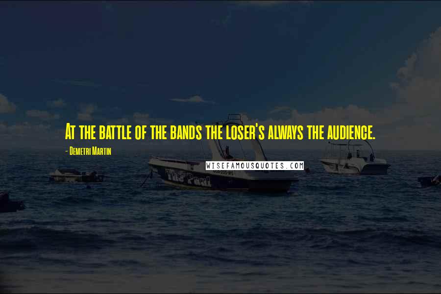 Demetri Martin Quotes: At the battle of the bands the loser's always the audience.