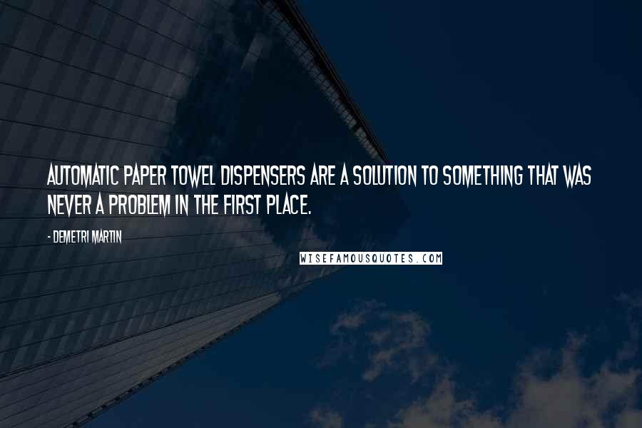 Demetri Martin Quotes: Automatic paper towel dispensers are a solution to something that was never a problem in the first place.