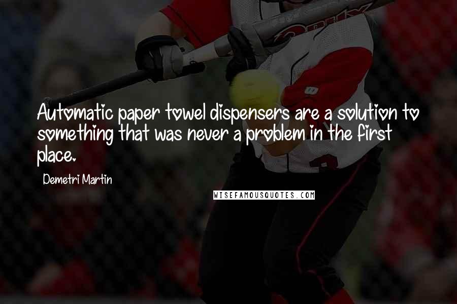 Demetri Martin Quotes: Automatic paper towel dispensers are a solution to something that was never a problem in the first place.