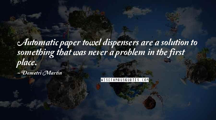 Demetri Martin Quotes: Automatic paper towel dispensers are a solution to something that was never a problem in the first place.