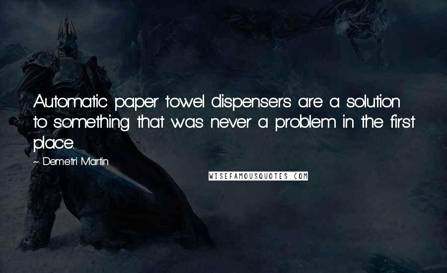 Demetri Martin Quotes: Automatic paper towel dispensers are a solution to something that was never a problem in the first place.