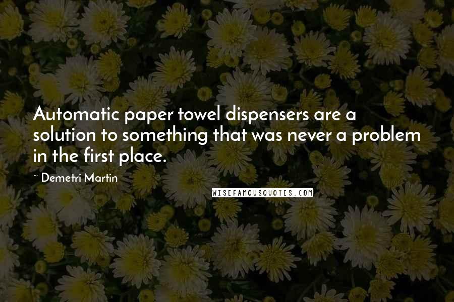 Demetri Martin Quotes: Automatic paper towel dispensers are a solution to something that was never a problem in the first place.