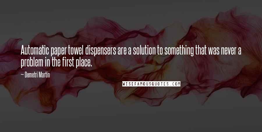 Demetri Martin Quotes: Automatic paper towel dispensers are a solution to something that was never a problem in the first place.