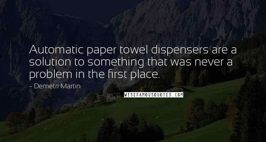 Demetri Martin Quotes: Automatic paper towel dispensers are a solution to something that was never a problem in the first place.