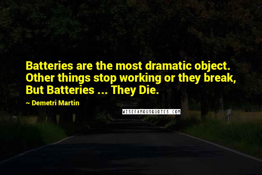 Demetri Martin Quotes: Batteries are the most dramatic object. Other things stop working or they break, But Batteries ... They Die.