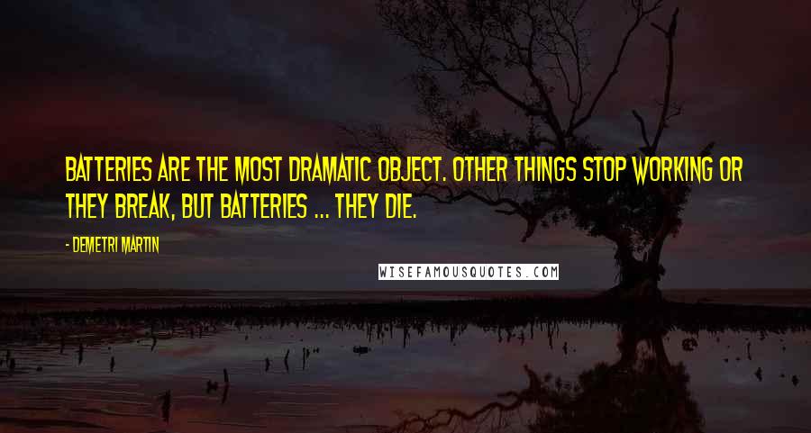 Demetri Martin Quotes: Batteries are the most dramatic object. Other things stop working or they break, But Batteries ... They Die.