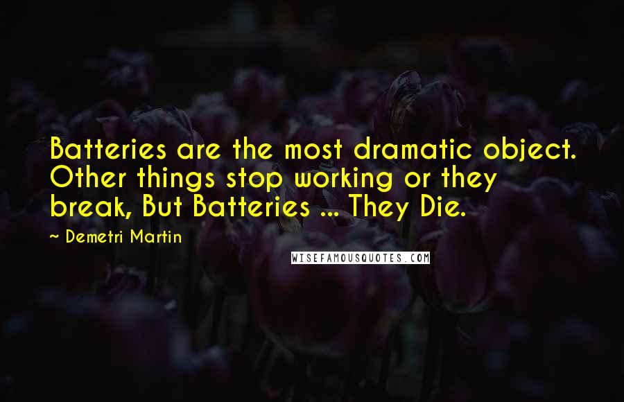 Demetri Martin Quotes: Batteries are the most dramatic object. Other things stop working or they break, But Batteries ... They Die.