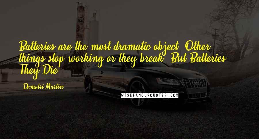 Demetri Martin Quotes: Batteries are the most dramatic object. Other things stop working or they break, But Batteries ... They Die.