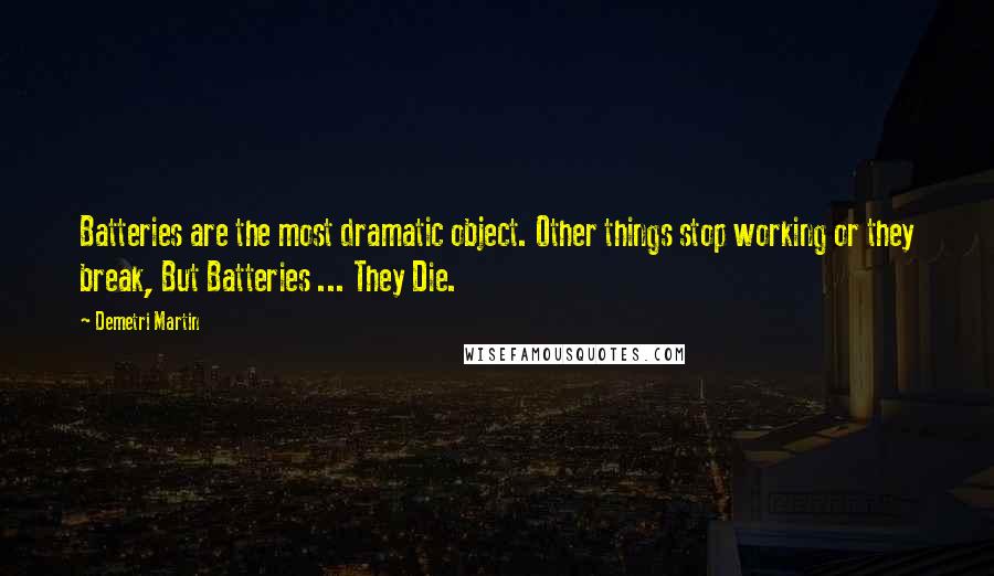 Demetri Martin Quotes: Batteries are the most dramatic object. Other things stop working or they break, But Batteries ... They Die.