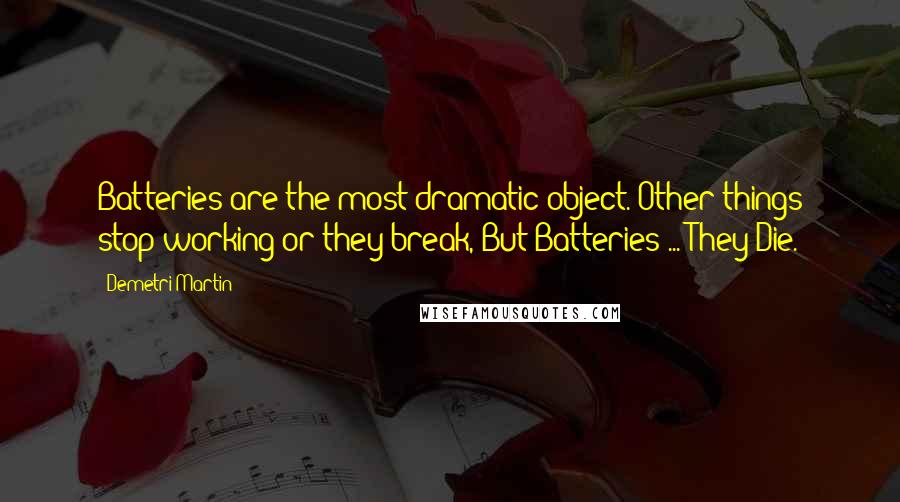 Demetri Martin Quotes: Batteries are the most dramatic object. Other things stop working or they break, But Batteries ... They Die.