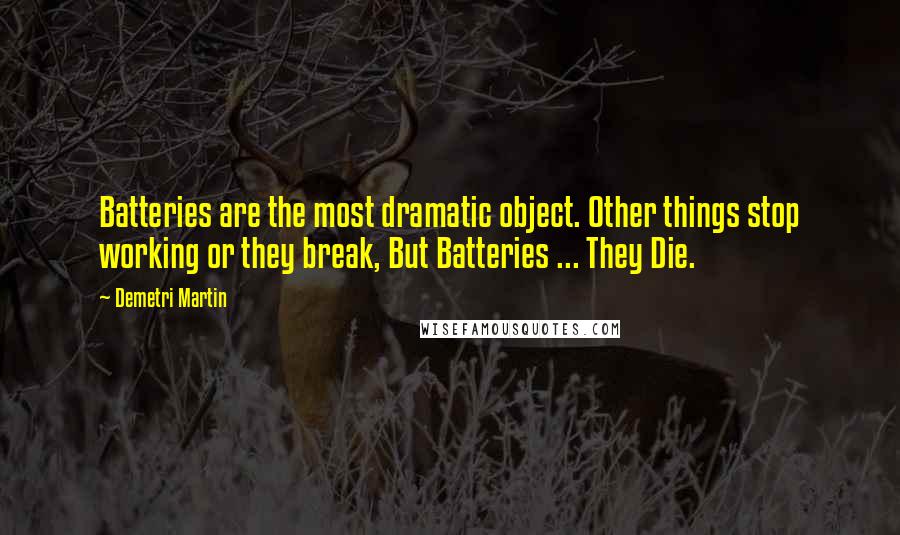 Demetri Martin Quotes: Batteries are the most dramatic object. Other things stop working or they break, But Batteries ... They Die.