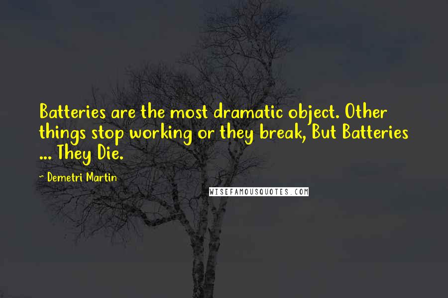 Demetri Martin Quotes: Batteries are the most dramatic object. Other things stop working or they break, But Batteries ... They Die.