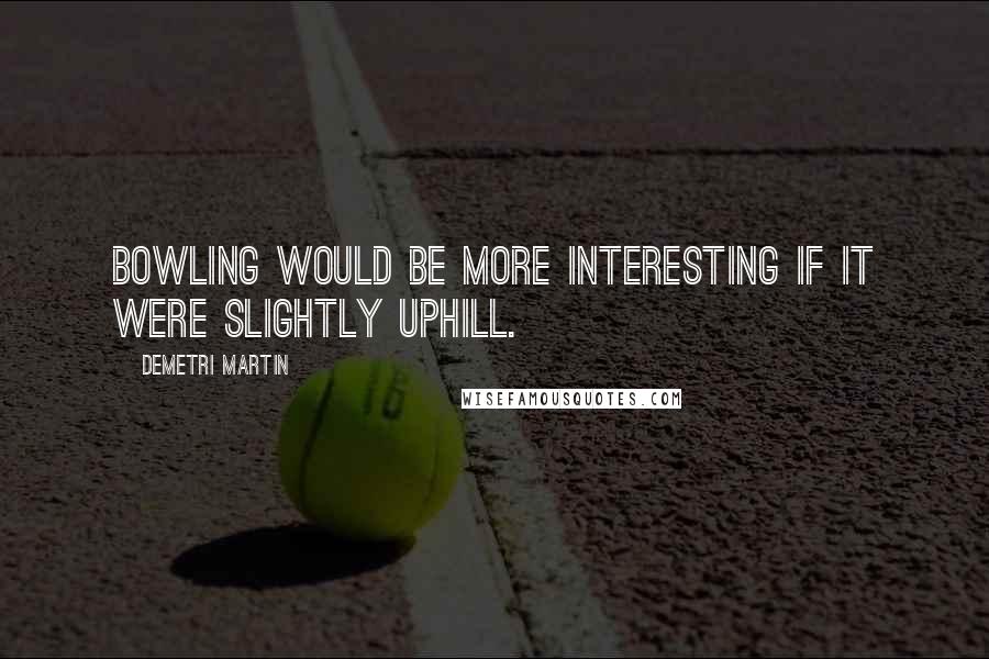 Demetri Martin Quotes: Bowling would be more interesting if it were slightly uphill.