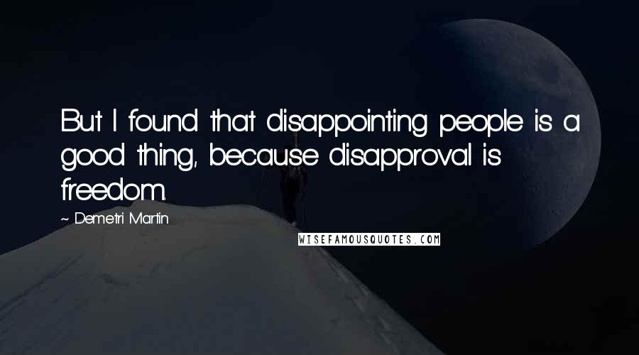 Demetri Martin Quotes: But I found that disappointing people is a good thing, because disapproval is freedom.