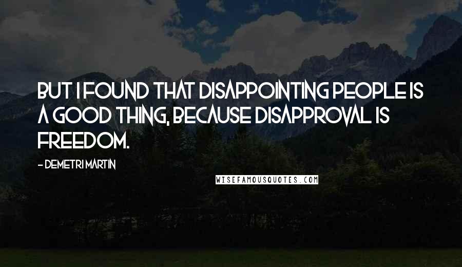Demetri Martin Quotes: But I found that disappointing people is a good thing, because disapproval is freedom.