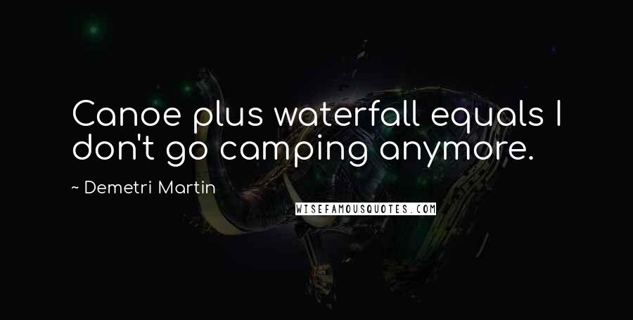 Demetri Martin Quotes: Canoe plus waterfall equals I don't go camping anymore.