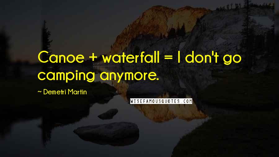 Demetri Martin Quotes: Canoe + waterfall = I don't go camping anymore.