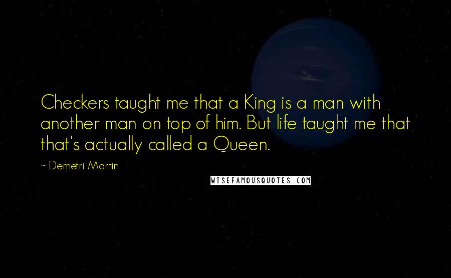 Demetri Martin Quotes: Checkers taught me that a King is a man with another man on top of him. But life taught me that that's actually called a Queen.