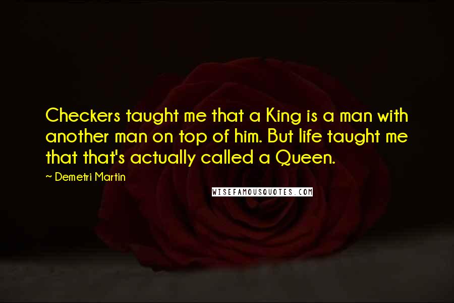 Demetri Martin Quotes: Checkers taught me that a King is a man with another man on top of him. But life taught me that that's actually called a Queen.